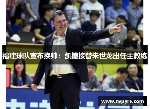 福建球队宣布换帅：凯撒接替朱世龙出任主教练