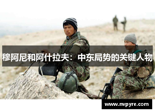 穆阿尼和阿什拉夫：中东局势的关键人物