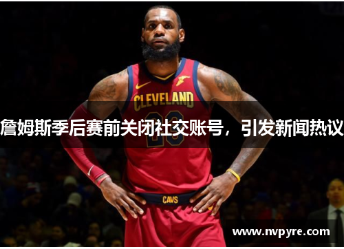詹姆斯季后赛前关闭社交账号，引发新闻热议